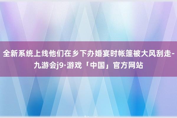 全新系统上线他们在乡下办婚宴时帐篷被大风刮走-九游会j9·游戏「中国」官方网站