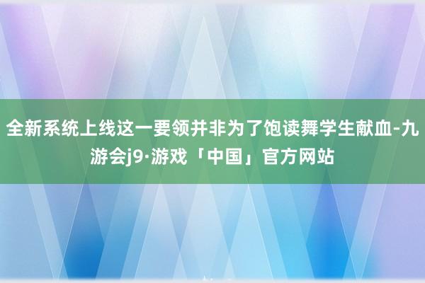 全新系统上线这一要领并非为了饱读舞学生献血-九游会j9·游戏「中国」官方网站