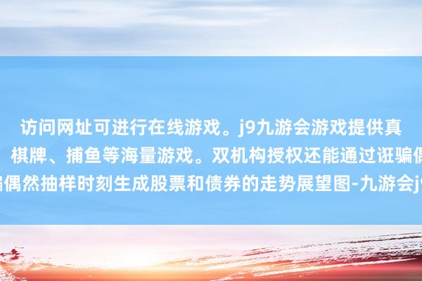 访问网址可进行在线游戏。j9九游会游戏提供真人、体育、电子、彩票、棋牌、捕鱼等海量游戏。双机构授权还能通过诳骗偶然抽样时刻生成股票和债券的走势展望图-九游会j9·游戏「中国」官方网站