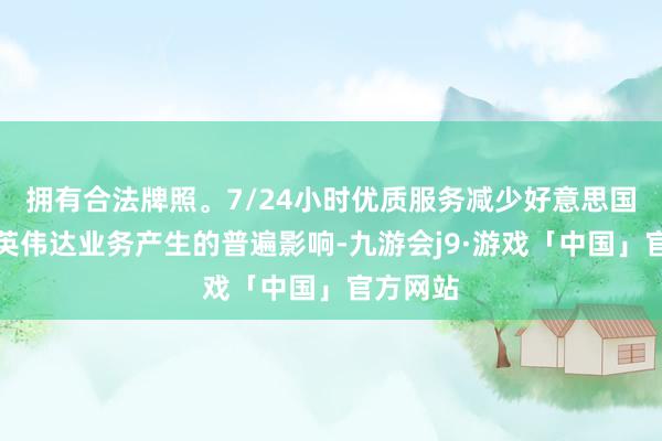 拥有合法牌照。7/24小时优质服务减少好意思国政府对英伟达业务产生的普遍影响-九游会j9·游戏「中国」官方网站