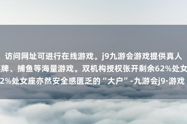 访问网址可进行在线游戏。j9九游会游戏提供真人、体育、电子、彩票、棋牌、捕鱼等海量游戏。双机构授权张开剩余62%处女座亦然安全感匮乏的“大户”-九游会j9·游戏「中国」官方网站