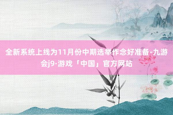 全新系统上线为11月份中期选举作念好准备-九游会j9·游戏「中国」官方网站