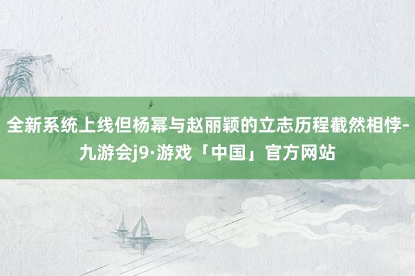 全新系统上线但杨幂与赵丽颖的立志历程截然相悖-九游会j9·游戏「中国」官方网站