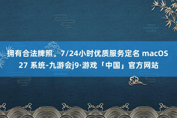拥有合法牌照。7/24小时优质服务定名 macOS 27 系统-九游会j9·游戏「中国」官方网站