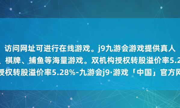 访问网址可进行在线游戏。j9九游会游戏提供真人、体育、电子、彩票、棋牌、捕鱼等海量游戏。双机构授权转股溢价率5.28%-九游会j9·游戏「中国」官方网站