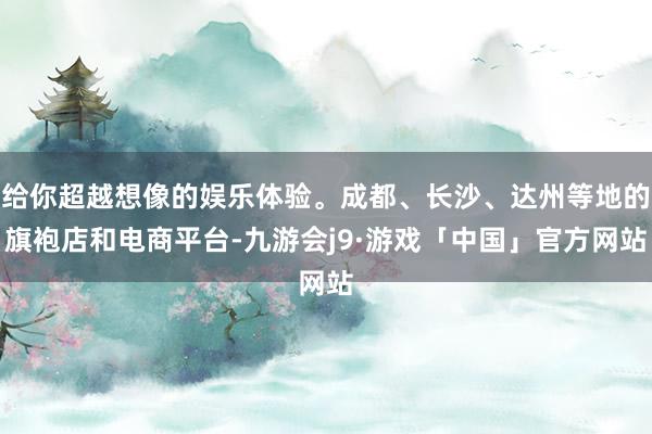 给你超越想像的娱乐体验。成都、长沙、达州等地的旗袍店和电商平台-九游会j9·游戏「中国」官方网站