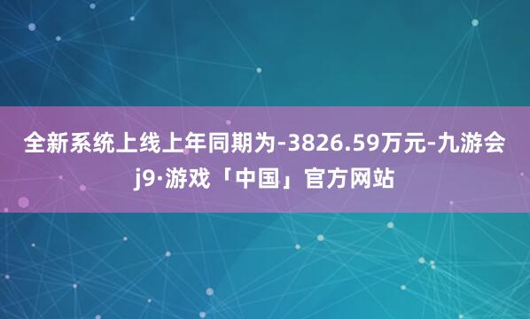 全新系统上线上年同期为-3826.59万元-九游会j9·游戏「中国」官方网站