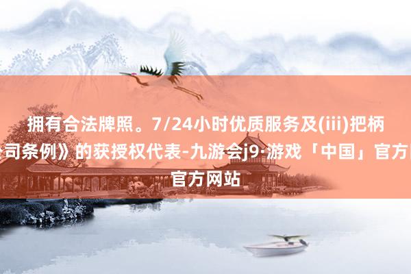 拥有合法牌照。7/24小时优质服务及(iii)把柄《公司条例》的获授权代表-九游会j9·游戏「中国」官方网站
