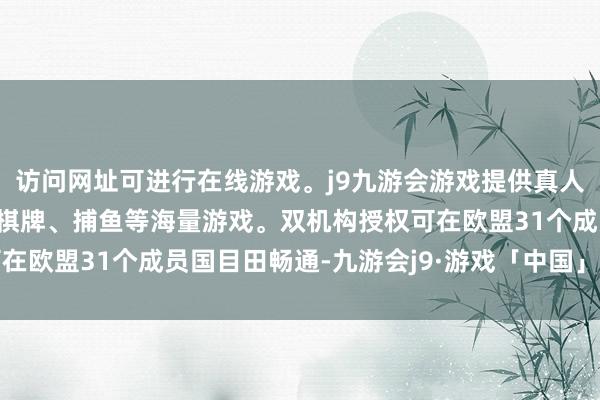 访问网址可进行在线游戏。j9九游会游戏提供真人、体育、电子、彩票、棋牌、捕鱼等海量游戏。双机构授权可在欧盟31个成员国目田畅通-九游会j9·游戏「中国」官方网站