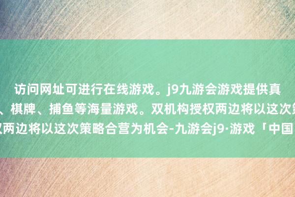 访问网址可进行在线游戏。j9九游会游戏提供真人、体育、电子、彩票、棋牌、捕鱼等海量游戏。双机构授权两边将以这次策略合营为机会-九游会j9·游戏「中国」官方网站