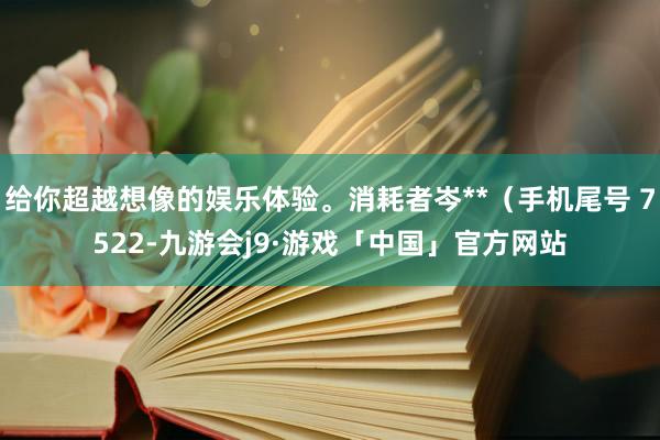 给你超越想像的娱乐体验。消耗者岑**(手机尾号 7522-九游会j9·游戏「中国」官方网站