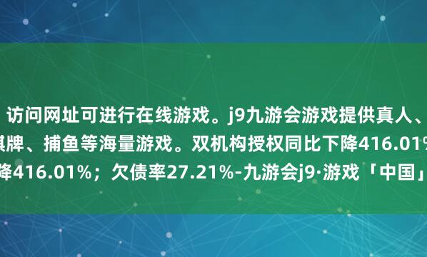 访问网址可进行在线游戏。j9九游会游戏提供真人、体育、电子、彩票、棋牌、捕鱼等海量游戏。双机构授权同比下降416.01%；欠债率27.21%-九游会j9·游戏「中国」官方网站
