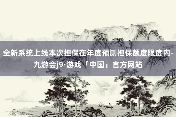 全新系统上线本次担保在年度预测担保额度限度内-九游会j9·游戏「中国」官方网站