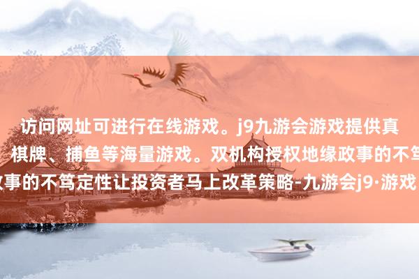 访问网址可进行在线游戏。j9九游会游戏提供真人、体育、电子、彩票、棋牌、捕鱼等海量游戏。双机构授权地缘政事的不笃定性让投资者马上改革策略-九游会j9·游戏「中国」官方网站
