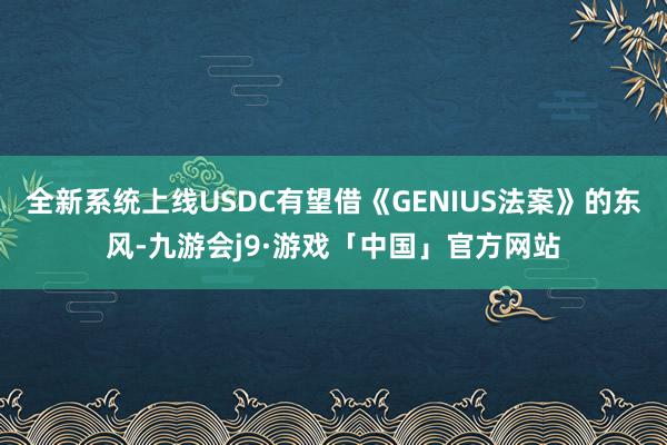 全新系统上线USDC有望借《GENIUS法案》的东风-九游会j9·游戏「中国」官方网站