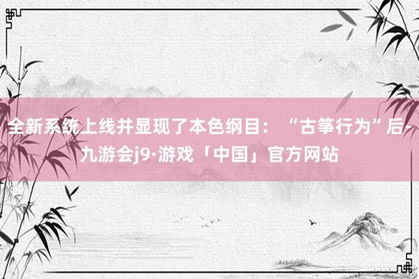 全新系统上线并显现了本色纲目： “古筝行为”后-九游会j9·游戏「中国」官方网站