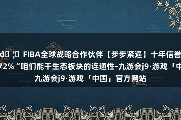 🦄FIBA全球战略合作伙伴【步步紧逼】十年信誉平台张开剩余72%“咱们能干生态板块的连通性-九游会j9·游戏「中国」官方网站