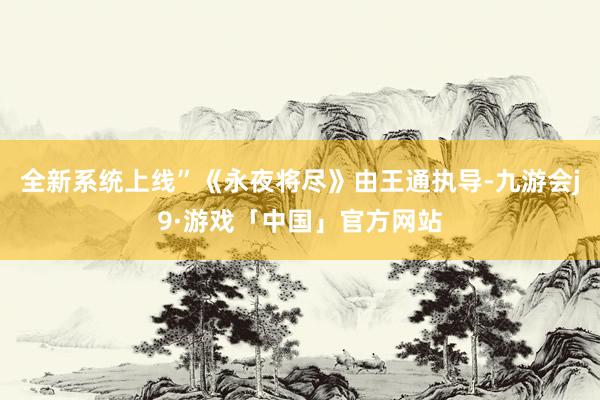全新系统上线”《永夜将尽》由王通执导-九游会j9·游戏「中国」官方网站