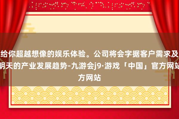 给你超越想像的娱乐体验。公司将会字据客户需求及明天的产业发展趋势-九游会j9·游戏「中国」官方网站