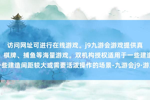 访问网址可进行在线游戏。j9九游会游戏提供真人、体育、电子、彩票、棋牌、捕鱼等海量游戏。双机构授权适用于一些建造间距较大或需要活泼操作的场景-九游会j9·游戏「中国」官方网站