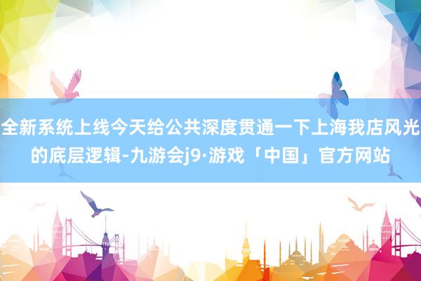 全新系统上线今天给公共深度贯通一下上海我店风光的底层逻辑-九游会j9·游戏「中国」官方网站