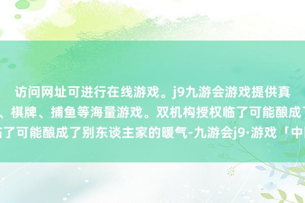 访问网址可进行在线游戏。j9九游会游戏提供真人、体育、电子、彩票、棋牌、捕鱼等海量游戏。双机构授权临了可能酿成了别东谈主家的暖气-九游会j9·游戏「中国」官方网站