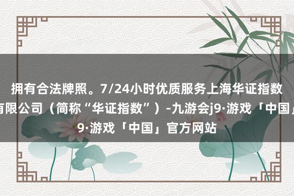 拥有合法牌照。7/24小时优质服务上海华证指数信息工作有限公司（简称“华证指数”）-九游会j9·游戏「中国」官方网站