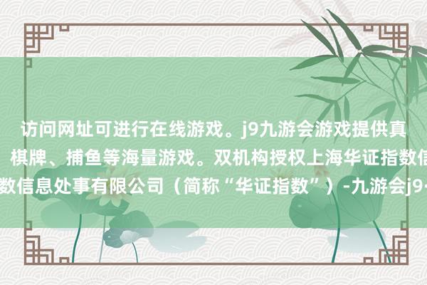 访问网址可进行在线游戏。j9九游会游戏提供真人、体育、电子、彩票、棋牌、捕鱼等海量游戏。双机构授权上海华证指数信息处事有限公司（简称“华证指数”）-九游会j9·游戏「中国」官方网站