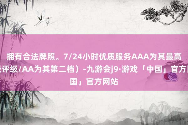 拥有合法牌照。7/24小时优质服务AAA为其最高一级评级/AA为其第二档）-九游会j9·游戏「中国」官方网站