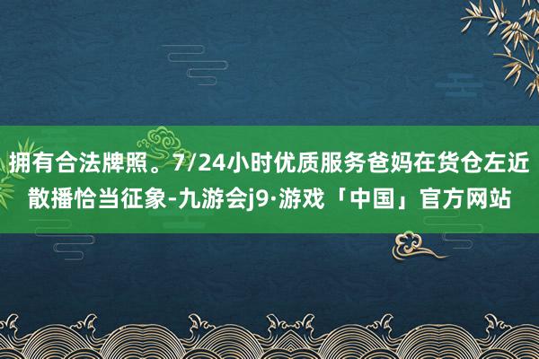 拥有合法牌照。7/24小时优质服务爸妈在货仓左近散播恰当征象-九游会j9·游戏「中国」官方网站