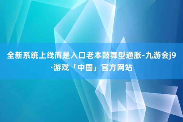 全新系统上线而是入口老本鼓舞型通胀-九游会j9·游戏「中国」官方网站