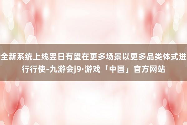 全新系统上线翌日有望在更多场景以更多品类体式进行行使-九游会j9·游戏「中国」官方网站