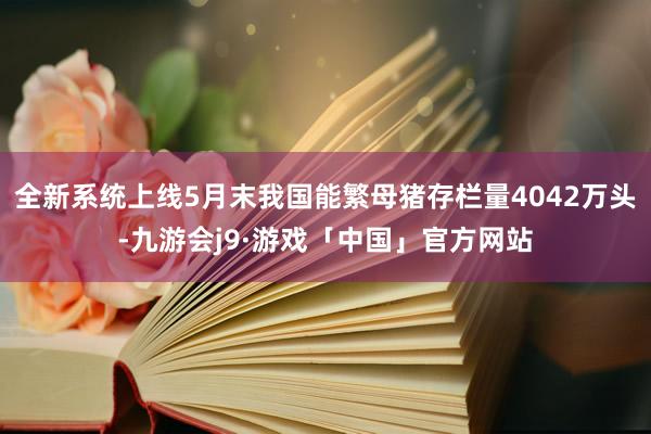 全新系统上线5月末我国能繁母猪存栏量4042万头-九游会j9·游戏「中国」官方网站