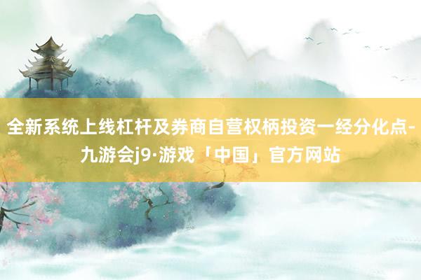 全新系统上线杠杆及券商自营权柄投资一经分化点-九游会j9·游戏「中国」官方网站