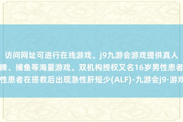 访问网址可进行在线游戏。j9九游会游戏提供真人、体育、电子、彩票、棋牌、捕鱼等海量游戏。双机构授权又名16岁男性患者在搭救后出现急性肝短少(ALF)-九游会j9·游戏「中国」官方网站