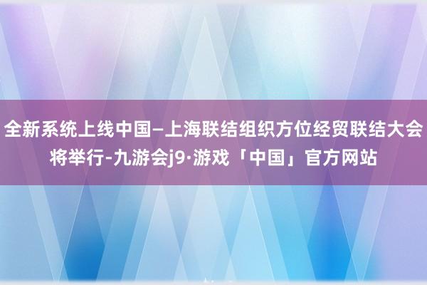 全新系统上线中国—上海联结组织方位经贸联结大会将举行-九游会j9·游戏「中国」官方网站
