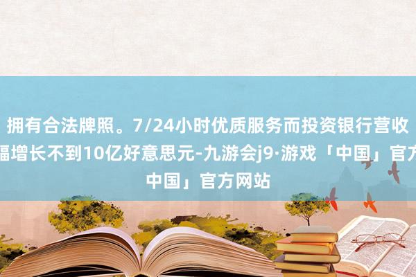 拥有合法牌照。7/24小时优质服务而投资银行营收仅小幅增长不到10亿好意思元-九游会j9·游戏「中国」官方网站