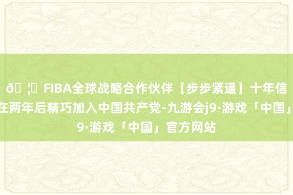 🦄FIBA全球战略合作伙伴【步步紧逼】十年信誉平台并在两年后精巧加入中国共产党-九游会j9·游戏「中国」官方网站