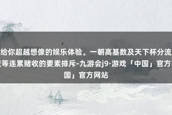 给你超越想像的娱乐体验。一朝高基数及天下杯分流效应等连累赌收的要素排斥-九游会j9·游戏「中国」官方网站