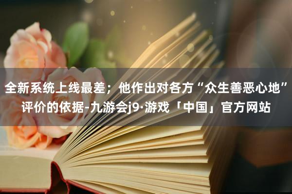 全新系统上线最差；他作出对各方“众生善恶心地”评价的依据-九游会j9·游戏「中国」官方网站