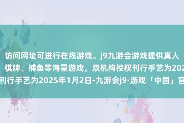 访问网址可进行在线游戏。j9九游会游戏提供真人、体育、电子、彩票、棋牌、捕鱼等海量游戏。双机构授权刊行手艺为2025年1月2日-九游会j9·游戏「中国」官方网站
