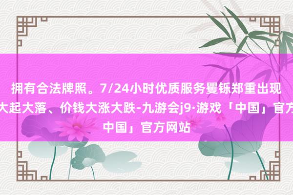 拥有合法牌照。7/24小时优质服务矍铄郑重出现分娩大起大落、价钱大涨大跌-九游会j9·游戏「中国」官方网站