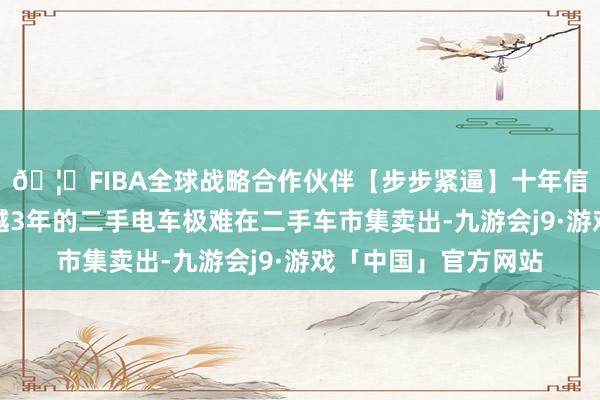 🦄FIBA全球战略合作伙伴【步步紧逼】十年信誉平台因为使用逾越3年的二手电车极难在二手车市集卖出-九游会j9·游戏「中国」官方网站