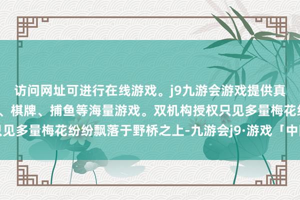 访问网址可进行在线游戏。j9九游会游戏提供真人、体育、电子、彩票、棋牌、捕鱼等海量游戏。双机构授权只见多量梅花纷纷飘落于野桥之上-九游会j9·游戏「中国」官方网站