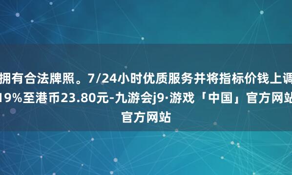 拥有合法牌照。7/24小时优质服务并将指标价钱上调19%至港币23.80元-九游会j9·游戏「中国」官方网站