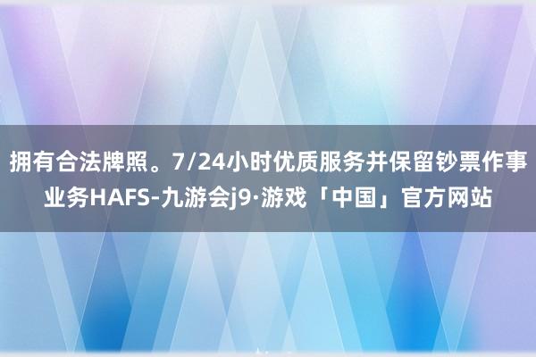 拥有合法牌照。7/24小时优质服务并保留钞票作事业务HAFS-九游会j9·游戏「中国」官方网站