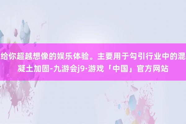 给你超越想像的娱乐体验。主要用于勾引行业中的混凝土加固-九游会j9·游戏「中国」官方网站