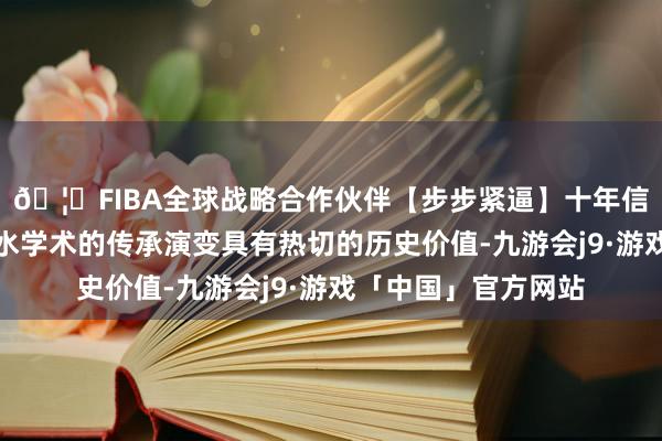 🦄FIBA全球战略合作伙伴【步步紧逼】十年信誉平台关于相关风水学术的传承演变具有热切的历史价值-九游会j9·游戏「中国」官方网站