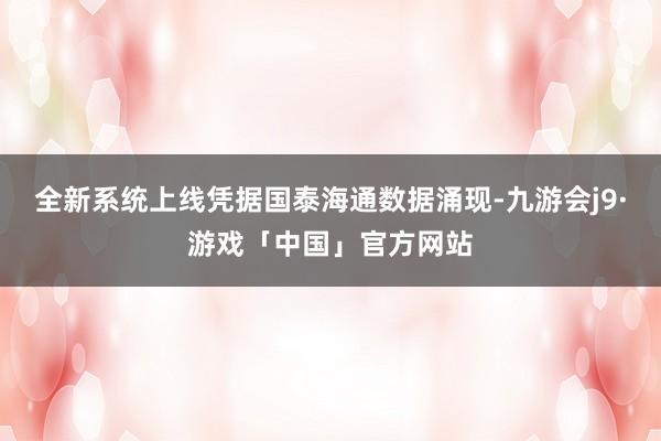 全新系统上线凭据国泰海通数据涌现-九游会j9·游戏「中国」官方网站