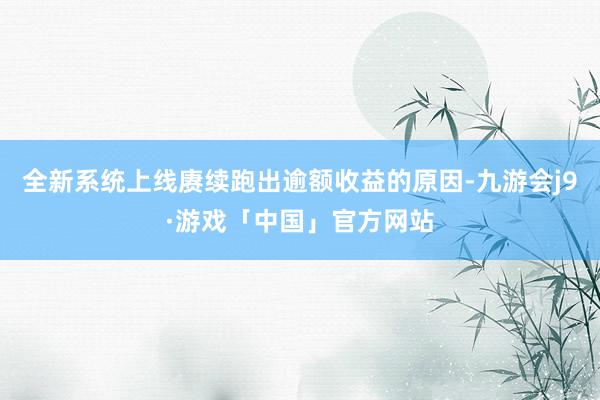 全新系统上线赓续跑出逾额收益的原因-九游会j9·游戏「中国」官方网站